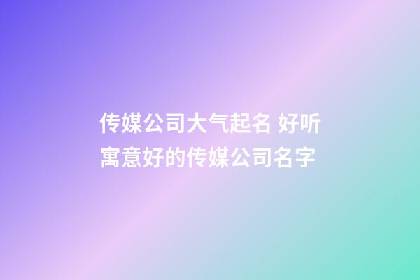 传媒公司大气起名 好听寓意好的传媒公司名字-第1张-公司起名-玄机派